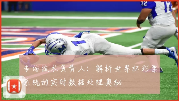 专访技术负责人：解析世界杯彩票系统的实时数据处理奥秘