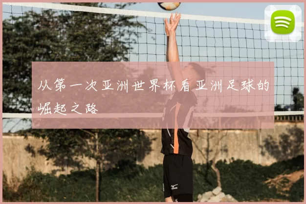从第一次亚洲世界杯看亚洲足球的崛起之路