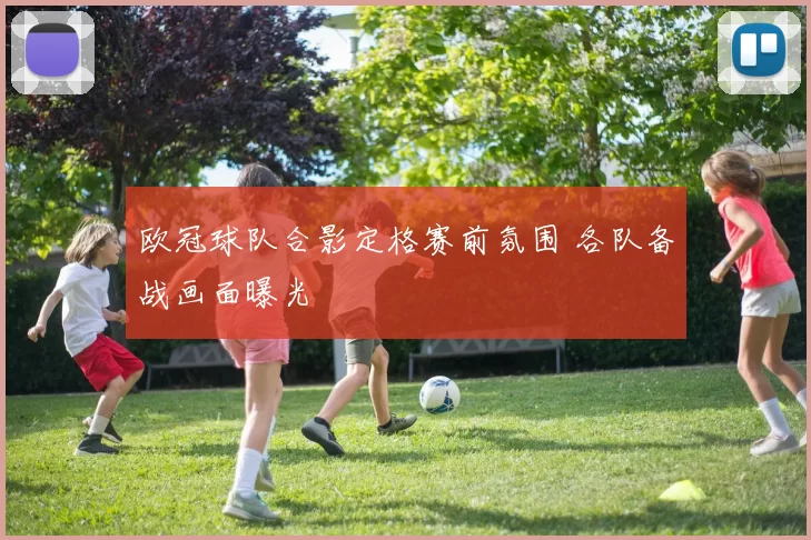 欧冠球队合影定格赛前氛围 各队备战画面曝光