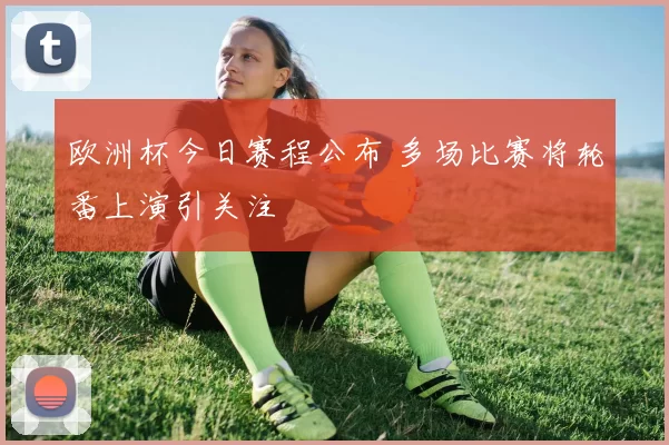 欧洲杯今日赛程公布 多场比赛将轮番上演引关注