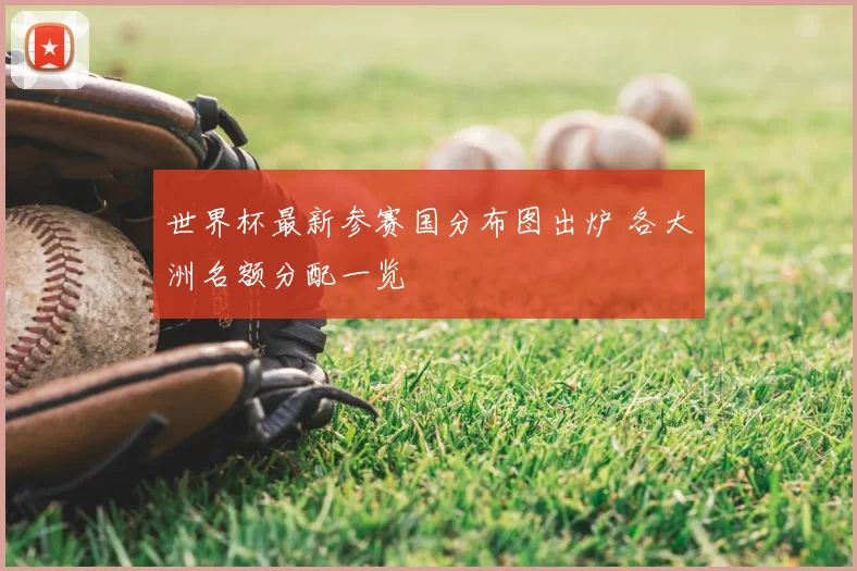 世界杯最新参赛国分布图出炉 各大洲名额分配一览