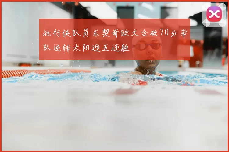 独行侠队员东契奇欧文合砍70分率队逆转太阳迎五连胜