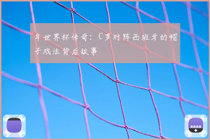 年世界杯传奇：C罗对阵西班牙的帽子戏法背后故事