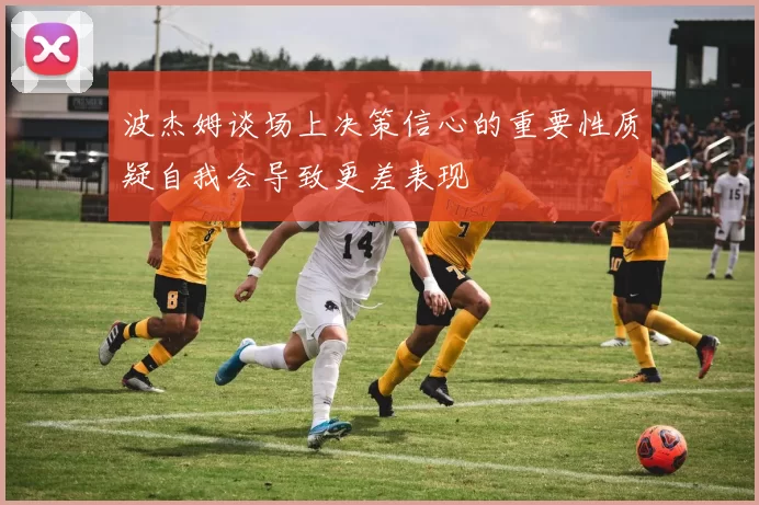 波杰姆谈场上决策信心的重要性质疑自我会导致更差表现