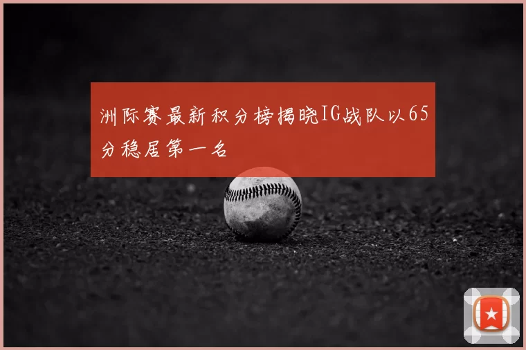 洲际赛最新积分榜揭晓IG战队以65分稳居第一名