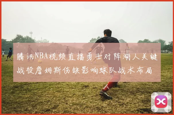 腾讯NBA视频直播勇士对阵湖人关键战役詹姆斯伤缺影响球队战术布局