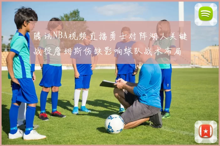 腾讯NBA视频直播勇士对阵湖人关键战役詹姆斯伤缺影响球队战术布局