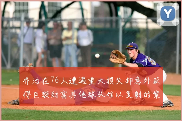 乔治在76人遭遇重大损失却意外获得巨额财富其他球队难以复制的案例