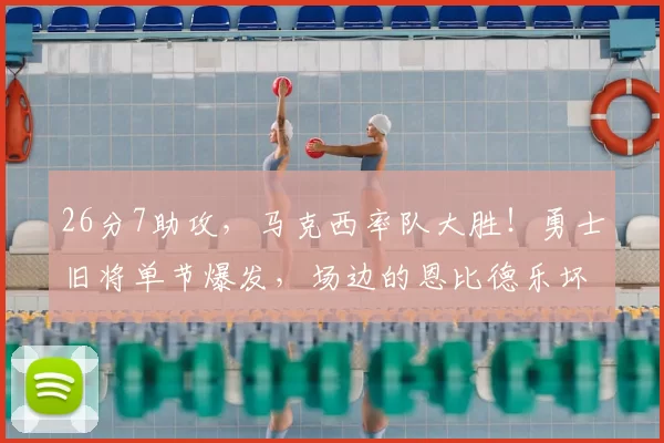 26分7助攻，马克西率队大胜！勇士旧将单节爆发，场边的恩比德乐坏了