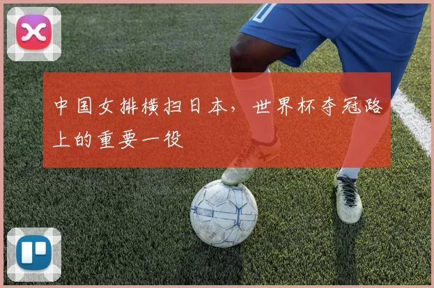 中国女排横扫日本,世界杯夺冠路上的重要一役