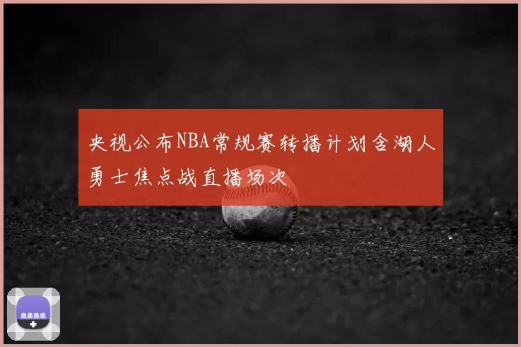 央视公布NBA常规赛转播计划含湖人勇士焦点战直播场次