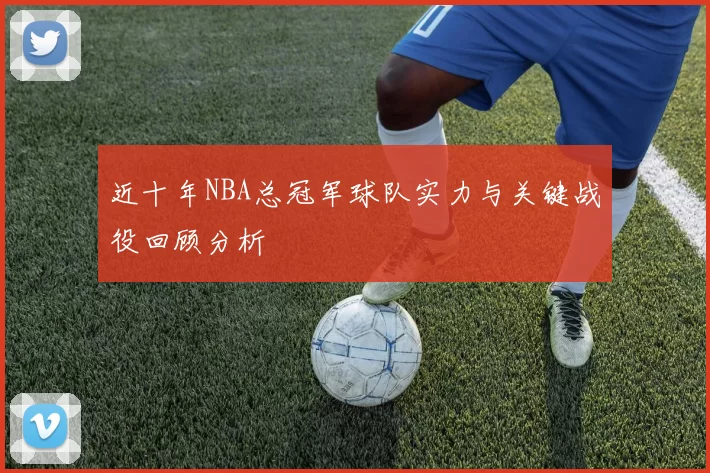 近十年NBA总冠军球队实力与关键战役回顾分析