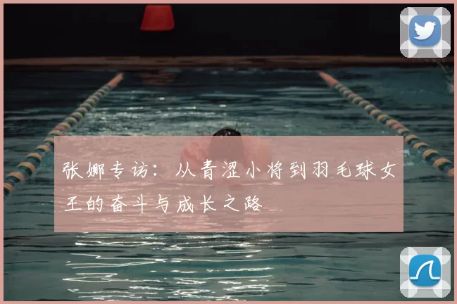 张娜专访：从青涩小将到羽毛球女王的奋斗与成长之路