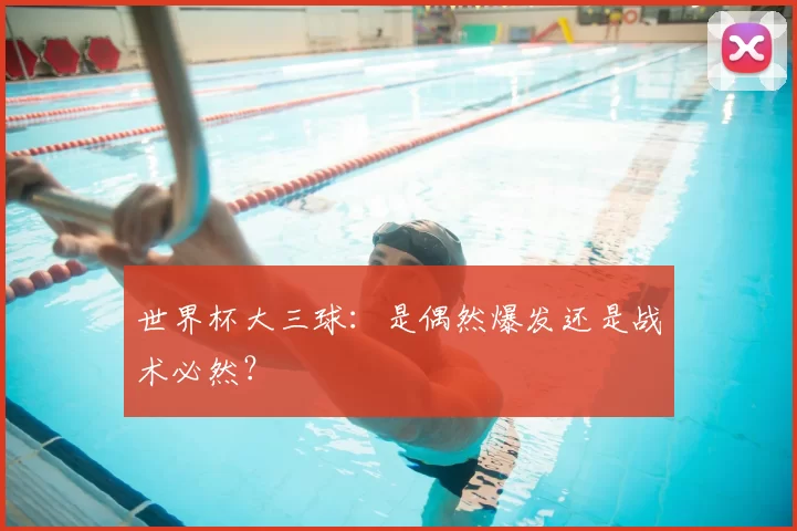 世界杯大三球：是偶然爆发还是战术必然？