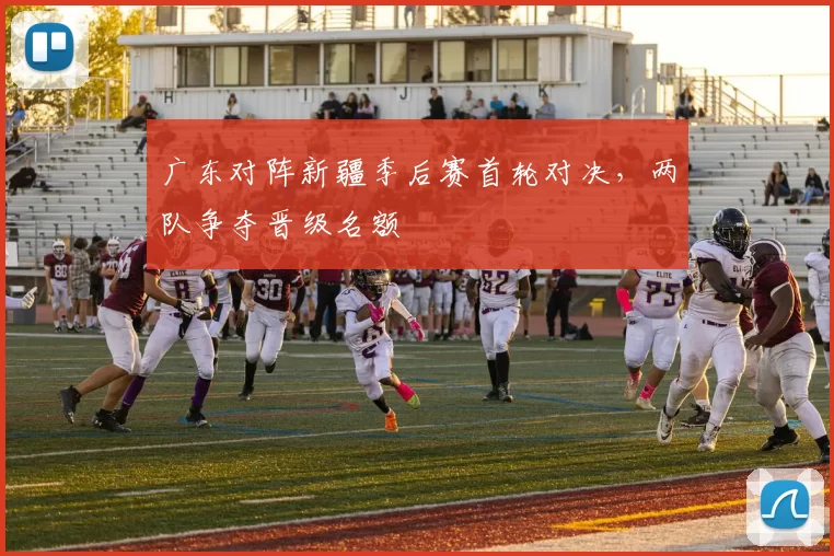 广东对阵新疆季后赛首轮对决，两队争夺晋级名额