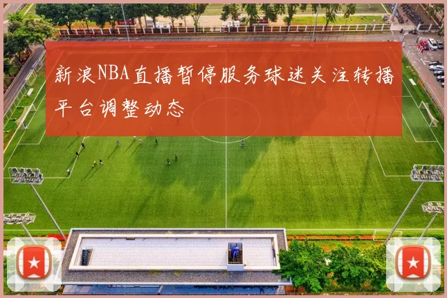 新浪NBA直播暂停服务球迷关注转播平台调整动态