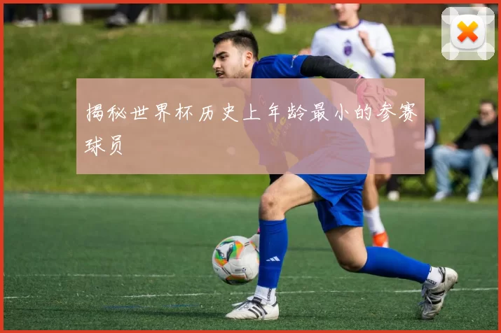 揭秘世界杯历史上年龄最小的参赛球员
