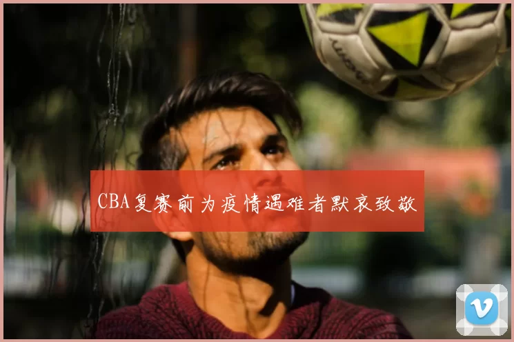 CBA复赛前为疫情遇难者默哀致敬