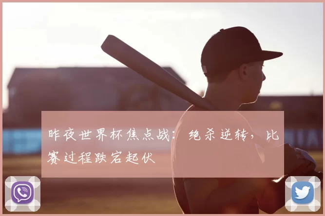 昨夜世界杯焦点战:绝杀逆转,比赛过程跌宕起伏
