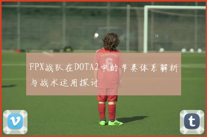 FPX战队在DOTA2中的节奏体系解析与战术运用探讨