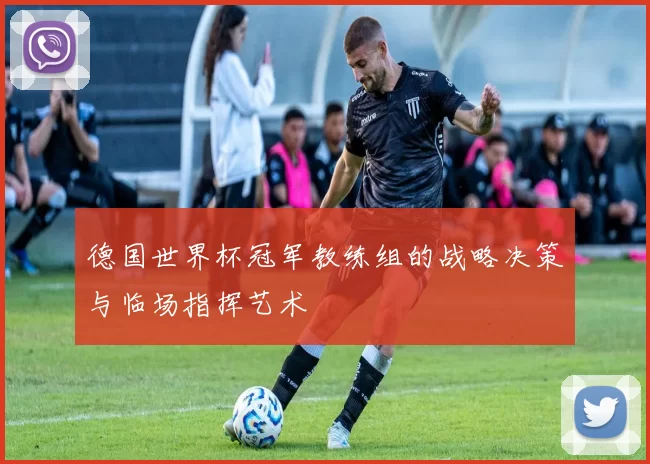 德国世界杯冠军教练组的战略决策与临场指挥艺术