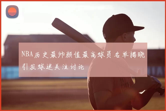 NBA历史最帅颜值最高球员名单揭晓引发球迷关注讨论