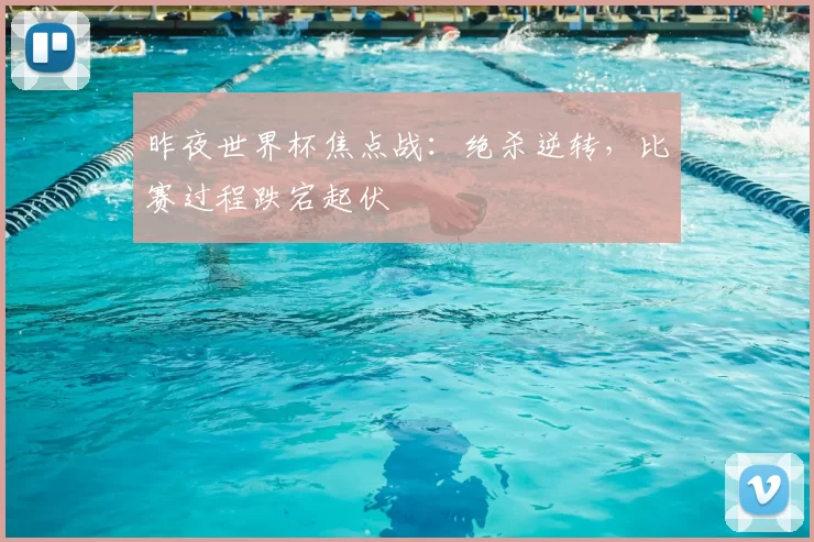 昨夜世界杯焦点战:绝杀逆转,比赛过程跌宕起伏