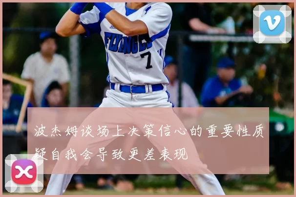 波杰姆谈场上决策信心的重要性质疑自我会导致更差表现