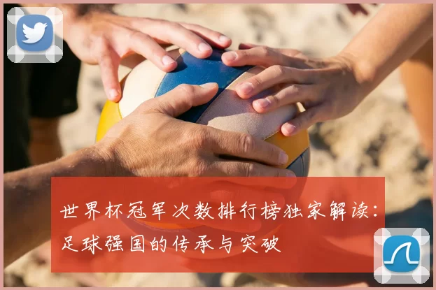 世界杯冠军次数排行榜独家解读：足球强国的传承与突破