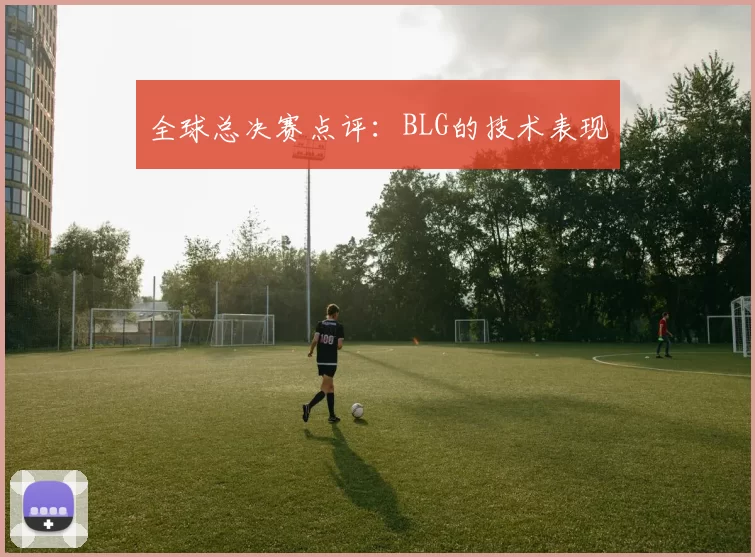 全球总决赛点评：BLG的技术表现