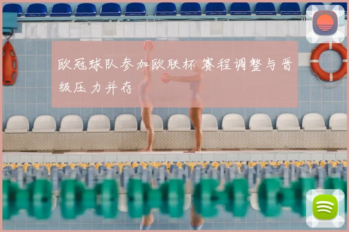 欧冠球队参加欧联杯 赛程调整与晋级压力并存
