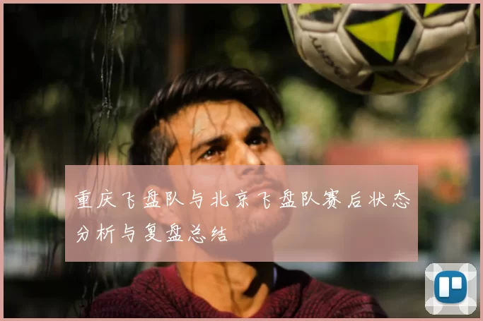 重庆飞盘队与北京飞盘队赛后状态分析与复盘总结