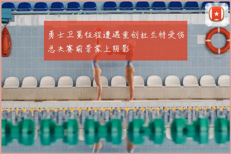 勇士卫冕征程遭遇重创杜兰特受伤总决赛前景蒙上阴影
