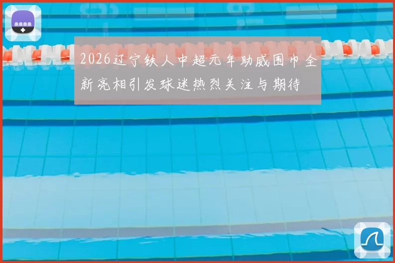 2026辽宁铁人中超元年助威围巾全新亮相引发球迷热烈关注与期待