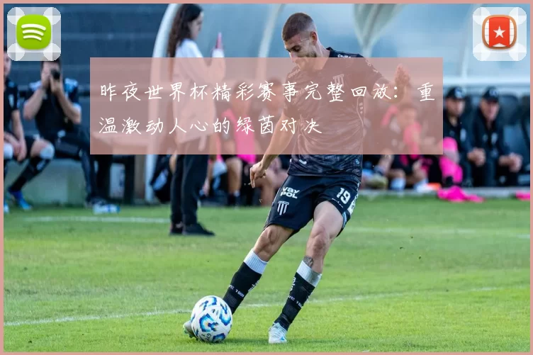 昨夜世界杯精彩赛事完整回放:重温激动人心的绿茵对决