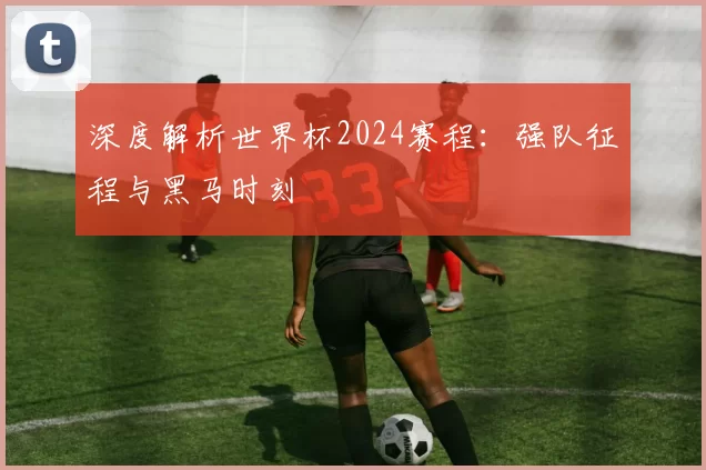 深度解析世界杯2024赛程：强队征程与黑马时刻