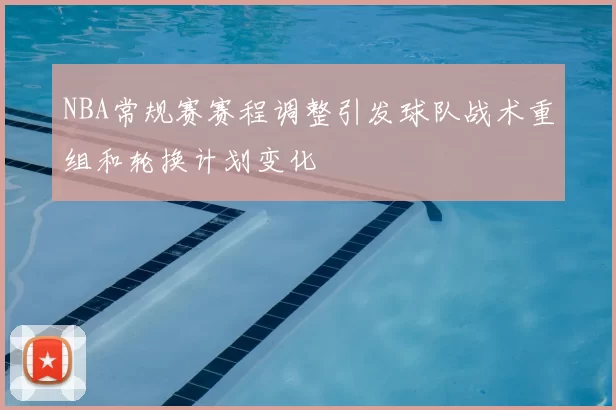 NBA常规赛赛程调整引发球队战术重组和轮换计划变化