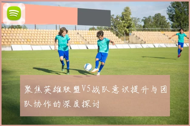 聚焦英雄联盟V5战队意识提升与团队协作的深度探讨