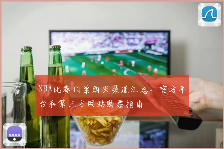 NBA比赛门票购买渠道汇总，官方平台和第三方网站购票指南