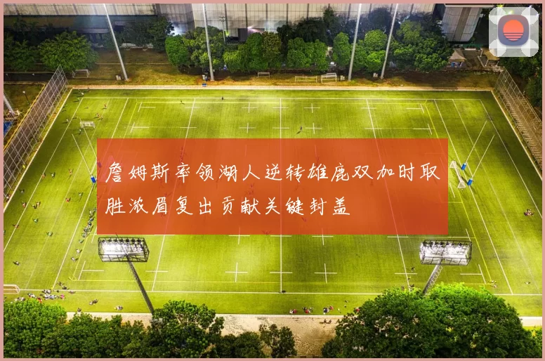 詹姆斯率领湖人逆转雄鹿双加时取胜浓眉复出贡献关键封盖