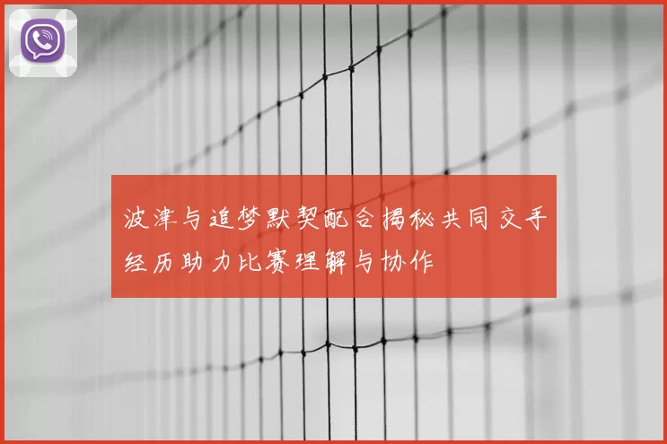 波津与追梦默契配合揭秘共同交手经历助力比赛理解与协作