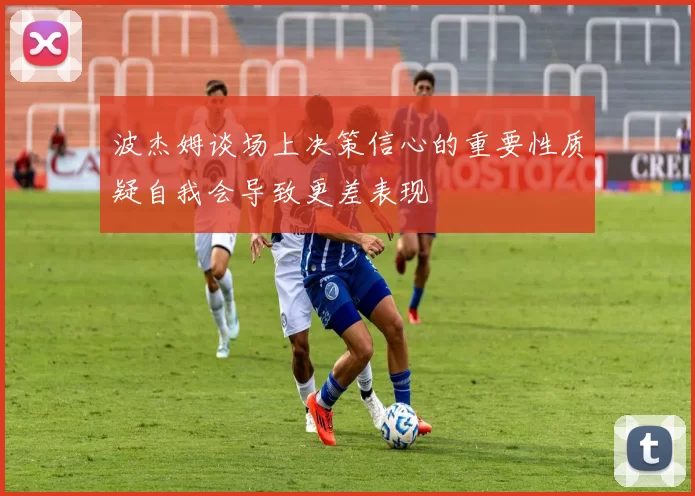 波杰姆谈场上决策信心的重要性质疑自我会导致更差表现