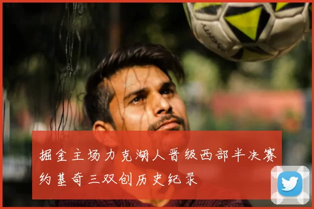 掘金主场力克湖人晋级西部半决赛约基奇三双创历史纪录
