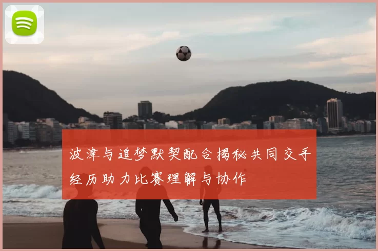 波津与追梦默契配合揭秘共同交手经历助力比赛理解与协作