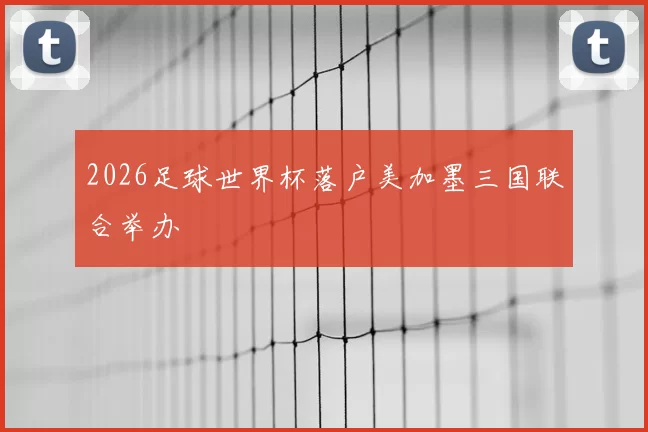 2026足球世界杯落户美加墨三国联合举办