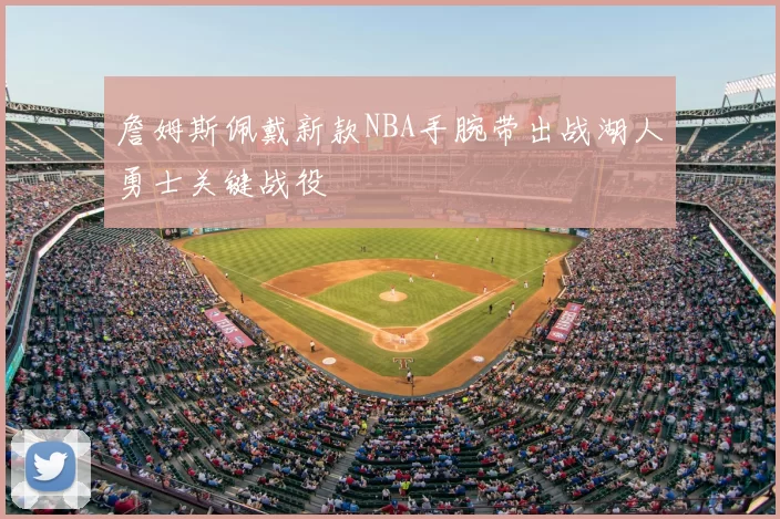 詹姆斯佩戴新款NBA手腕带出战湖人勇士关键战役