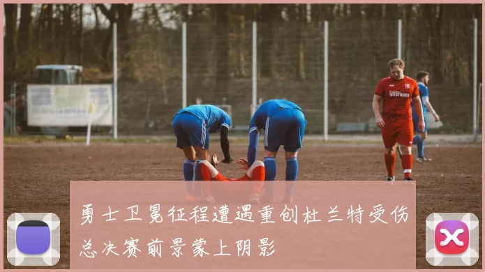 勇士卫冕征程遭遇重创杜兰特受伤总决赛前景蒙上阴影