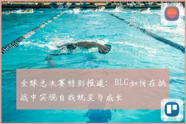 全球总决赛特别报道：BLG如何在挑战中实现自我蜕变与成长