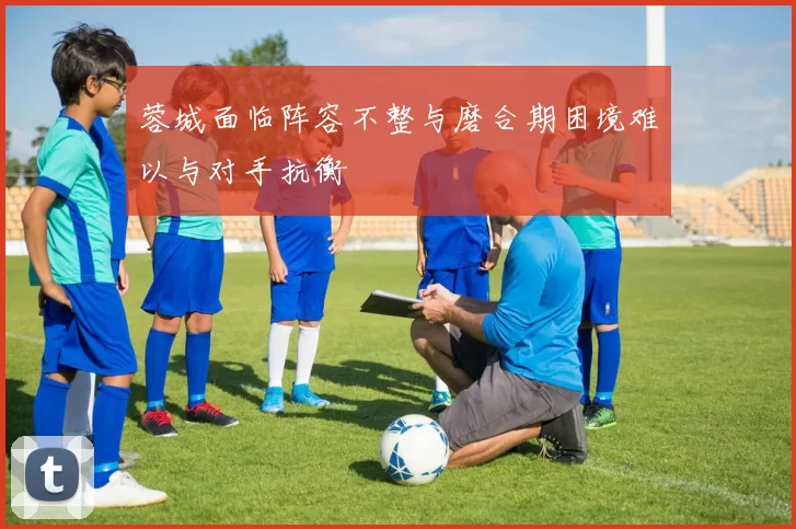 蓉城面临阵容不整与磨合期困境难以与对手抗衡