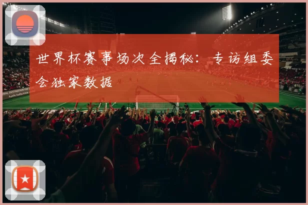 世界杯赛事场次全揭秘:专访组委会独家数据